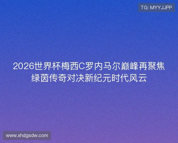 2026世界杯梅西C罗内马尔巅峰再聚焦绿茵传奇对决新纪元时代风云