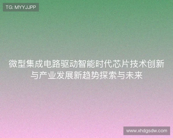 微型集成电路驱动智能时代芯片技术创新与产业发展新趋势探索与未来