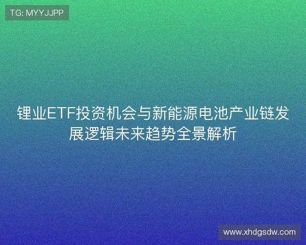 锂业ETF投资机会与新能源电池产业链发展逻辑未来趋势全景解析